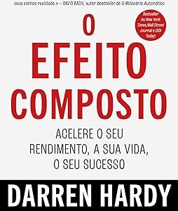 O Efeito Composto: Acelere o seu rendimento, a sua vida, o seu sucesso